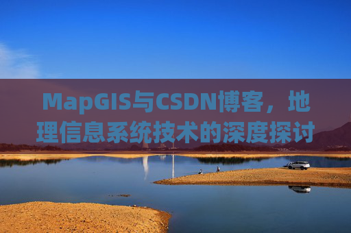 MapGIS与CSDN博客,地理信息系统技术的深度探讨